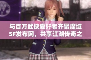与百万武侠爱好者齐聚魔域SF发布网，共享江湖传奇之旅