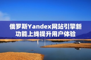 俄罗斯Yandex网站引擎新功能上线提升用户体验