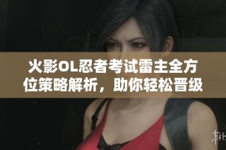 火影OL忍者考试雷主全方位策略解析，助你轻松晋级