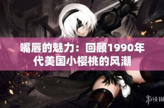 嘴唇的魅力：回顾1990年代美国小樱桃的风潮