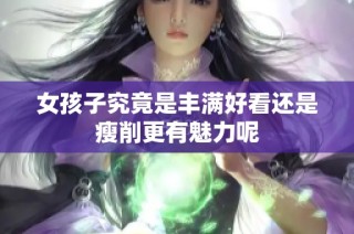 女孩子究竟是丰满好看还是瘦削更有魅力呢