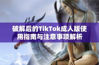 破解后的TikTok成人版使用指南与注意事项解析