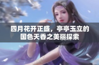 四月花开正盛，亭亭玉立的国色天香之美丽探索