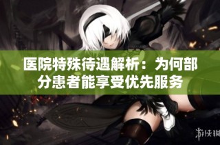 医院特殊待遇解析：为何部分患者能享受优先服务