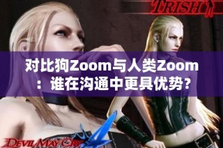 对比狗Zoom与人类Zoom：谁在沟通中更具优势？