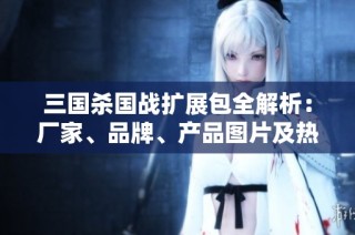 三国杀国战扩展包全解析：厂家、品牌、产品图片及热度揭秘