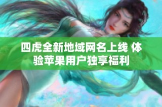 四虎全新地域网名上线 体验苹果用户独享福利