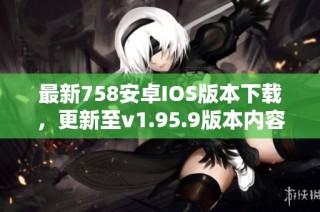 最新758安卓IOS版本下载，更新至v1.95.9版本内容一览