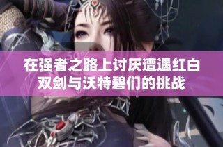在强者之路上讨厌遭遇红白双剑与沃特碧们的挑战