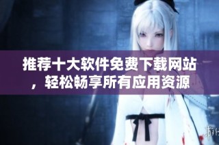推荐十大软件免费下载网站，轻松畅享所有应用资源