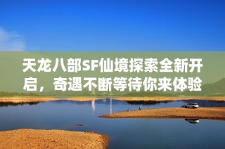 天龙八部SF仙境探索全新开启，奇遇不断等待你来体验
