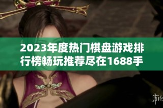 2023年度热门棋盘游戏排行榜畅玩推荐尽在1688手游网