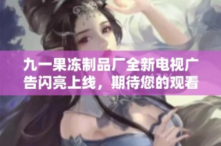 九一果冻制品厂全新电视广告闪亮上线，期待您的观看！