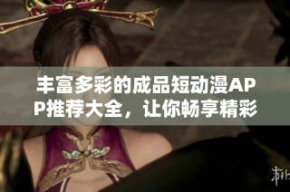 丰富多彩的成品短动漫APP推荐大全，让你畅享精彩内容
