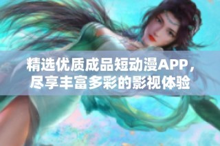 精选优质成品短动漫APP，尽享丰富多彩的影视体验