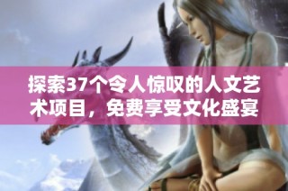 探索37个令人惊叹的人文艺术项目，免费享受文化盛宴