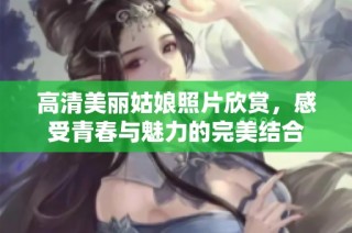 高清美丽姑娘照片欣赏，感受青春与魅力的完美结合