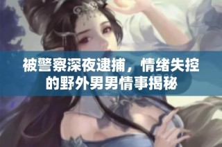 被警察深夜逮捕，情绪失控的野外男男情事揭秘