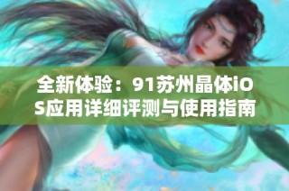 全新体验：91苏州晶体iOS应用详细评测与使用指南