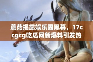 蘑菇揭露娱乐圈黑幕，17ccgcg吃瓜网新爆料引发热议