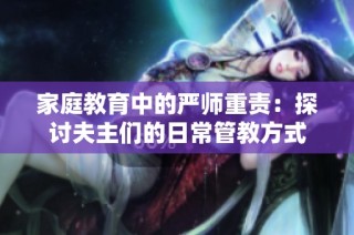 家庭教育中的严师重责：探讨夫主们的日常管教方式