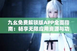 九幺免费解锁版APP全面指南：畅享无限应用资源与功能