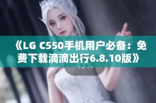 《LG C550手机用户必备：免费下载滴滴出行6.8.10版》