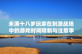 未满十八岁玩家在刺激战场中的游戏时间限制与注意事项分析