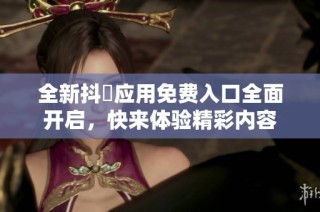 全新抖抈应用免费入口全面开启，快来体验精彩内容