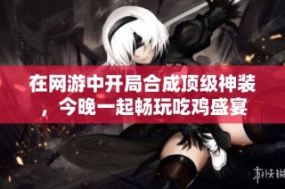 在网游中开局合成顶级神装，今晚一起畅玩吃鸡盛宴