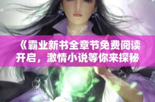 《霸业新书全章节免费阅读开启，激情小说等你来探秘》