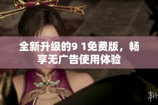 全新升级的9 1免费版，畅享无广告使用体验