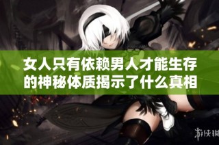 女人只有依赖男人才能生存的神秘体质揭示了什么真相