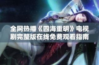 全网热播《四海重明》电视剧完整版在线免费观看指南