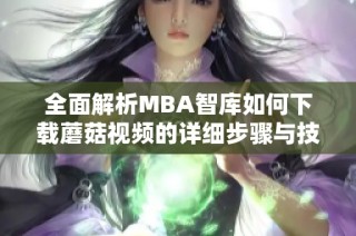 全面解析MBA智库如何下载蘑菇视频的详细步骤与技巧