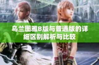 乌兰图雅B版与普通版的详细区别解析与比较