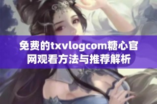 免费的txvlogcom糖心官网观看方法与推荐解析