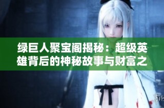 绿巨人聚宝阁揭秘：超级英雄背后的神秘故事与财富之源