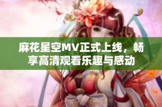 麻花星空MV正式上线，畅享高清观看乐趣与感动