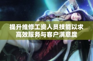 提升维修工资人员技能以求高效服务与客户满意度