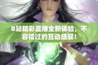 B站精彩直播全新体验，不容错过的互动盛宴！