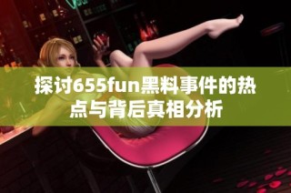 探讨655fun黑料事件的热点与背后真相分析