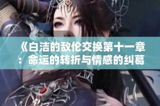 《白洁的敌伦交换第十一章：命运的转折与情感的纠葛》