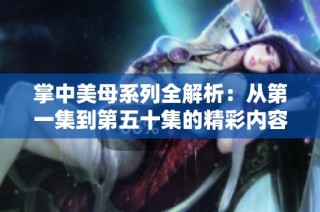 掌中美母系列全解析：从第一集到第五十集的精彩内容一览