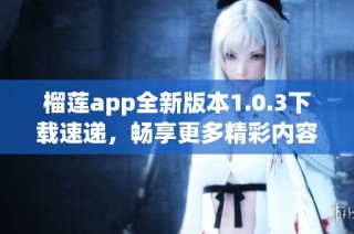 榴莲app全新版本1.0.3下载速递，畅享更多精彩内容