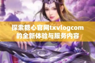 探索糖心官网txvlogcom的全新体验与服务内容