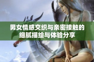 男女情感交织与亲密接触的细腻描绘与体验分享