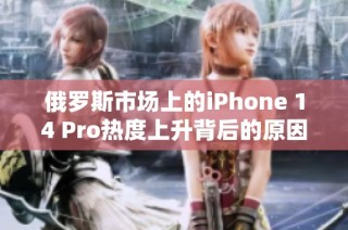 俄罗斯市场上的iPhone 14 Pro热度上升背后的原因探讨