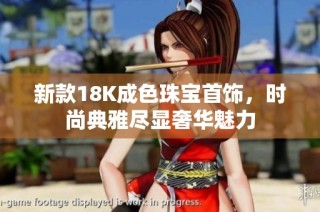 新款18K成色珠宝首饰，时尚典雅尽显奢华魅力