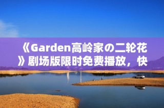 《Garden高岭家の二轮花》剧场版限时免费播放，快来梅媛影院欣赏精彩内容